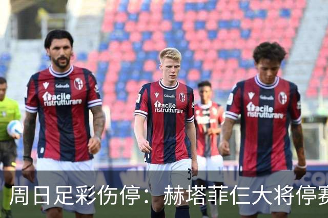 周日足彩伤停：赫塔菲仨大将停赛 热刺伤病满营