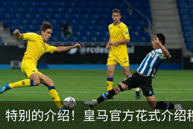 特别的介绍！皇马官方花式介绍穆帅：问AI“特别的一个”是谁？
